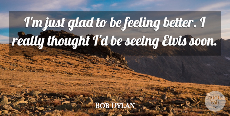 Bob Dylan Quote About Redneck, Feel Better, Feelings: Im Just Glad To Be...