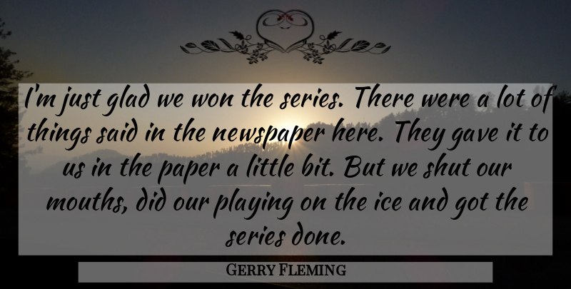 Gerry Fleming Quote About Gave, Glad, Ice, Newspaper, Playing: Im Just Glad We Won...
