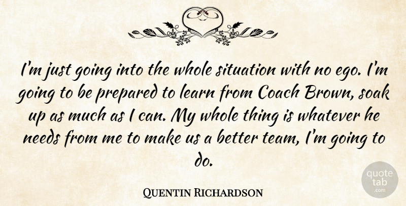 Quentin Richardson Quote About Coach, Ego, Learn, Needs, Prepared: Im Just Going Into The...