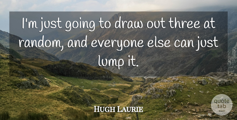 Hugh Laurie Quote About Draw, Lump, Three: Im Just Going To Draw...