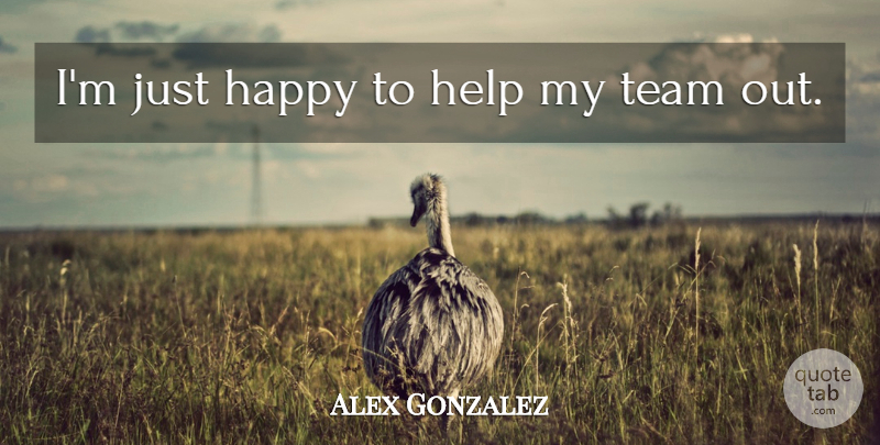 Alex Gonzalez Quote About Happy, Help, Team: Im Just Happy To Help...
