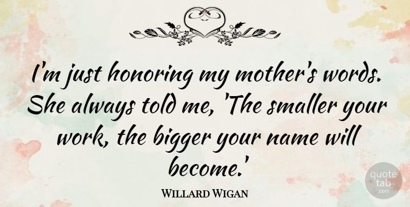 Willard Wigan Quote About Bigger, Honoring, Name, Smaller, Work: Im Just Honoring My Mothers...