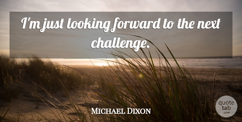 Michael Dixon Quote About Forward, Looking, Next: Im Just Looking Forward To...