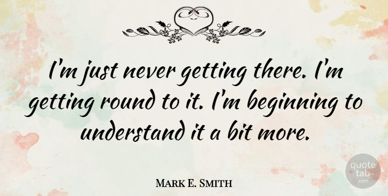 Mark E. Smith Quote About Bit: Im Just Never Getting There...