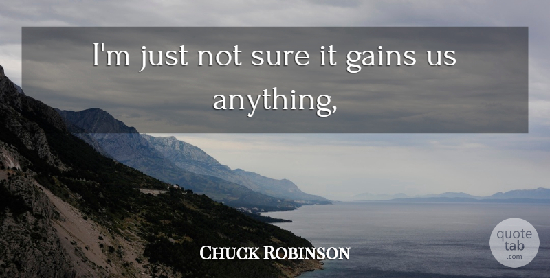 Chuck Robinson Quote About Gains, Sure: Im Just Not Sure It...