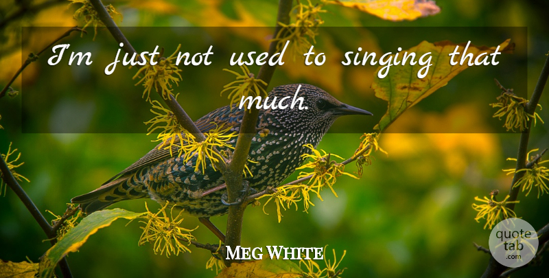 Meg White Quote About Singing: Im Just Not Used To...