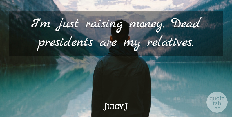 Juicy J Quote About Money, Presidents, Raising: Im Just Raising Money Dead...