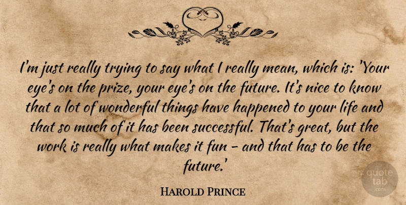 Harold Prince Quote About Fun, Future, Happened, Life, Nice: Im Just Really Trying To...