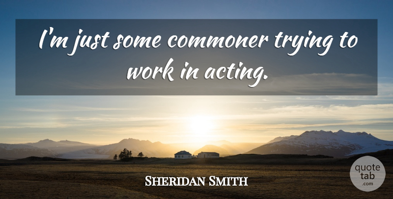 Sheridan Smith Quote About Acting, Trying, Commoners: Im Just Some Commoner Trying...