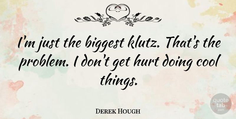 Derek Hough Quote About Hurt, Problem, Cool Things: Im Just The Biggest Klutz...