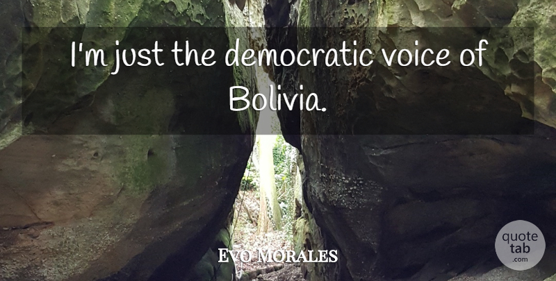 Evo Morales Quote About Voice, Bolivia, Democratic: Im Just The Democratic Voice...
