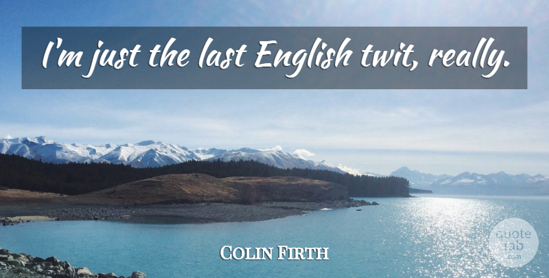 Colin Firth Quote About Lasts, Twits: Im Just The Last English...