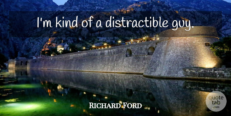 Richard Ford Quote About Guy, Kind: Im Kind Of A Distractible...