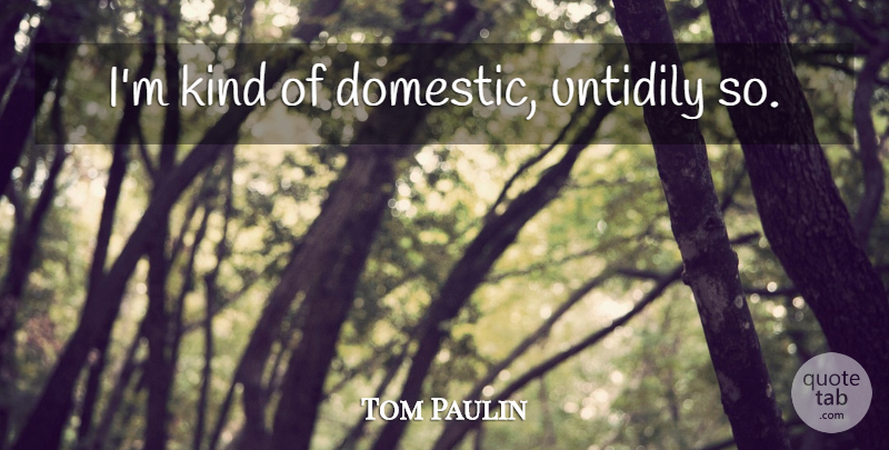 Tom Paulin Quote About Kind: Im Kind Of Domestic Untidily...