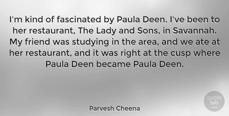 Parvesh Cheena Quote About Became, Cusp, Fascinated, Lady, Paula: Im Kind Of Fascinated By...