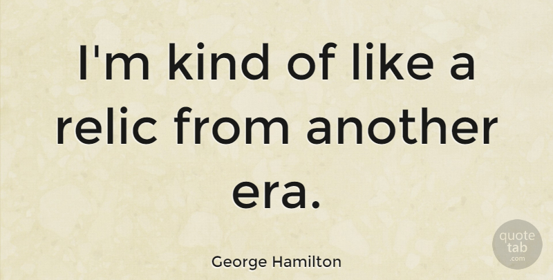 George Hamilton Quote About Eras, Kind, Relics: Im Kind Of Like A...
