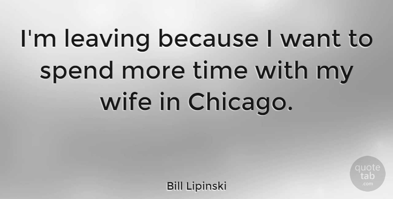 Bill Lipinski Quote About Wife, Leaving, Want: Im Leaving Because I Want...