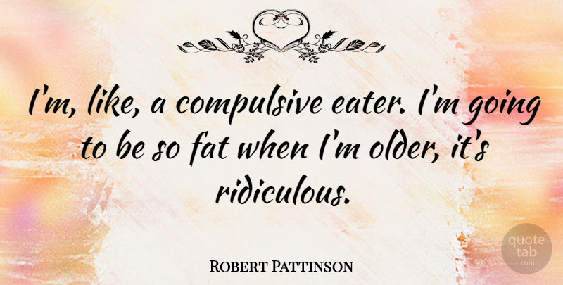 Robert Pattinson Quote About Ridiculous, Fats: Im Like A Compulsive Eater...