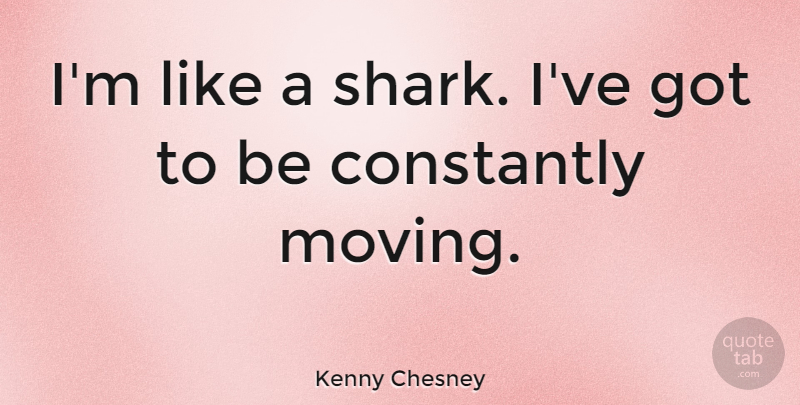 Kenny Chesney Quote About Moving, Sharks, Constantly Moving: Im Like A Shark Ive...