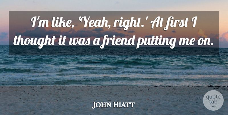 John Hiatt Quote About Friend, Putting: Im Like Yeah Right At...