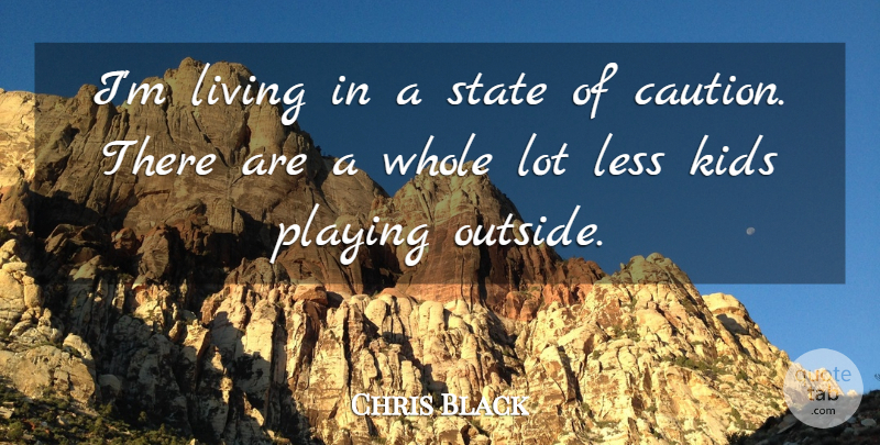 Chris Black Quote About Caution, Kids, Less, Living, Playing: Im Living In A State...