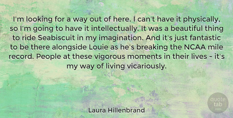 Laura Hillenbrand Quote About Alongside, Breaking, Fantastic, Lives, Looking: Im Looking For A Way...