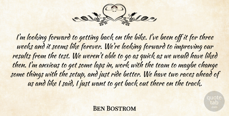 Ben Bostrom Quote About Ahead, Anxious, Change, Forward, Improving: Im Looking Forward To Getting...