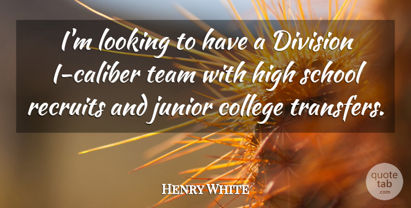 Henry White Quote About College, Division, High, Junior, Looking: Im Looking To Have A...