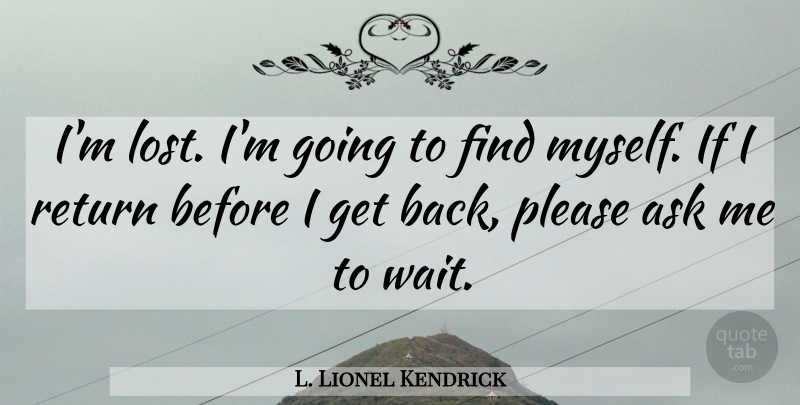 L. Lionel Kendrick Quote About Waiting, Return, Lost: Im Lost Im Going To...