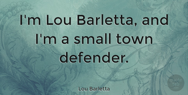Lou Barletta Quote About Towns, Small Town, Defenders: Im Lou Barletta And Im...