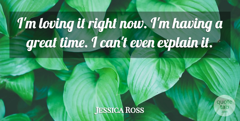 Jessica Ross Quote About Explain, Great, Loving: Im Loving It Right Now...