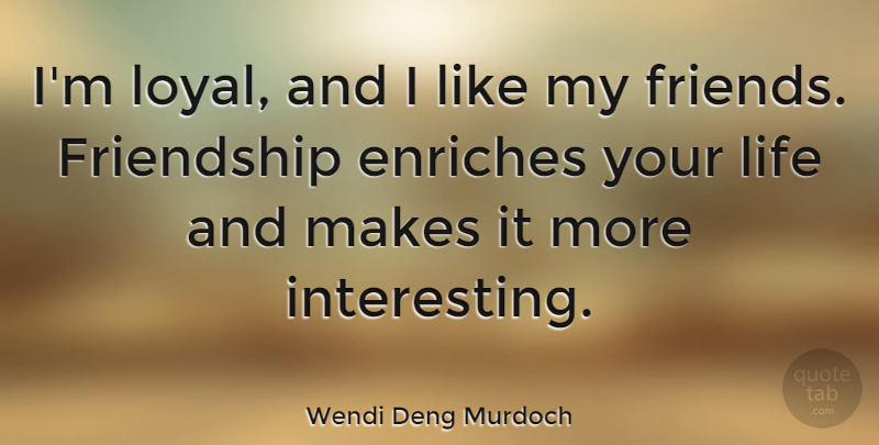 Wendi Deng Murdoch Quote About Enriches, Friendship, Life: Im Loyal And I Like...