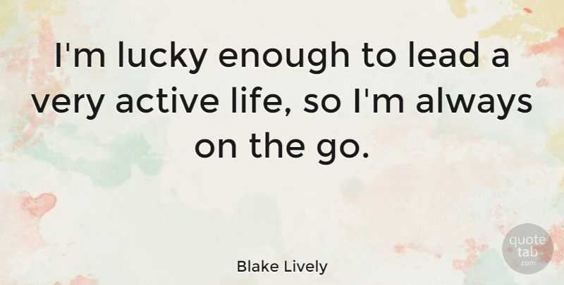 Blake Lively Quote About Active, Life: Im Lucky Enough To Lead...
