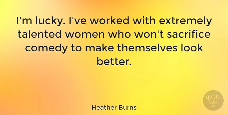 Heather Burns Quote About Sacrifice, Looks, Lucky: Im Lucky Ive Worked With...
