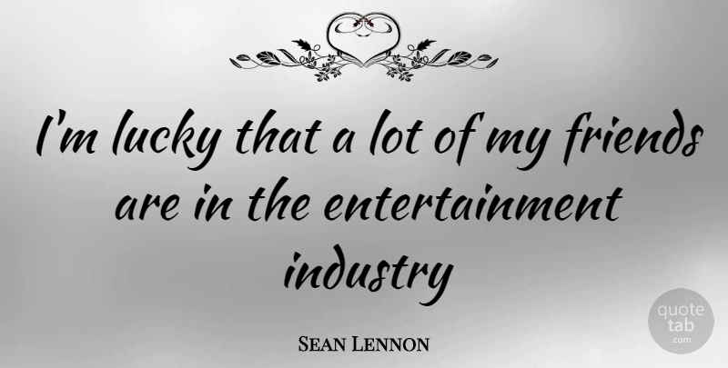 Sean Lennon Quote About Entertainment, Lucky, My Friends: Im Lucky That A Lot...