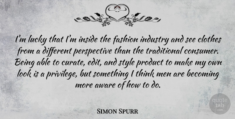 Simon Spurr Quote About Aware, Becoming, Clothes, Industry, Inside: Im Lucky That Im Inside...