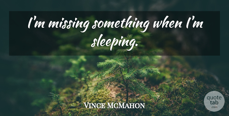 Vince McMahon Quote About Sleep, Missing, Missing Something: Im Missing Something When Im...