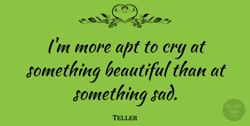 Teller Quote About Apt, Sad: Im More Apt To Cry...
