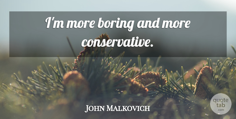 John Malkovich Quote About Conservative, Boring: Im More Boring And More...