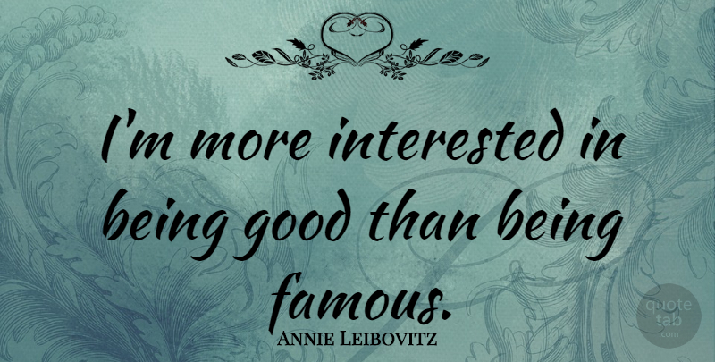 Annie Leibovitz Quote About Fame, Be Good, Being Famous: Im More Interested In Being...