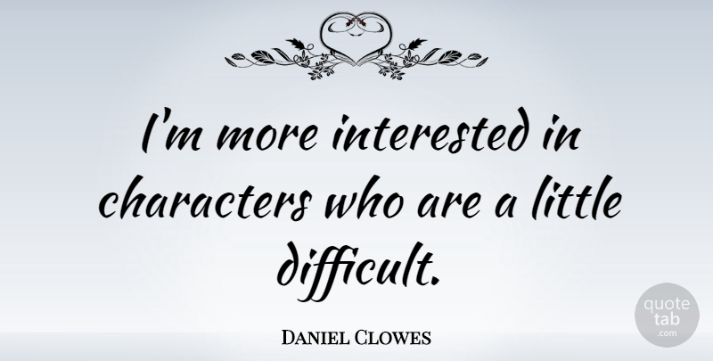 Daniel Clowes Quote About Character, Littles, Difficult: Im More Interested In Characters...
