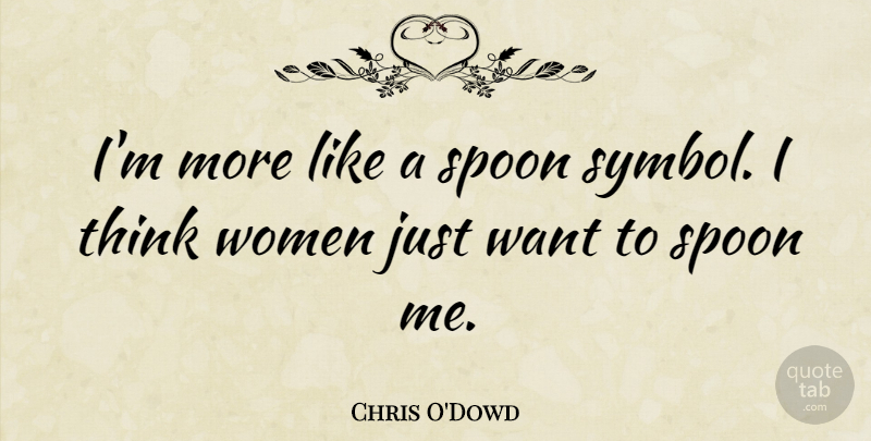 Chris O'Dowd Quote About Thinking, Want, Spoons: Im More Like A Spoon...