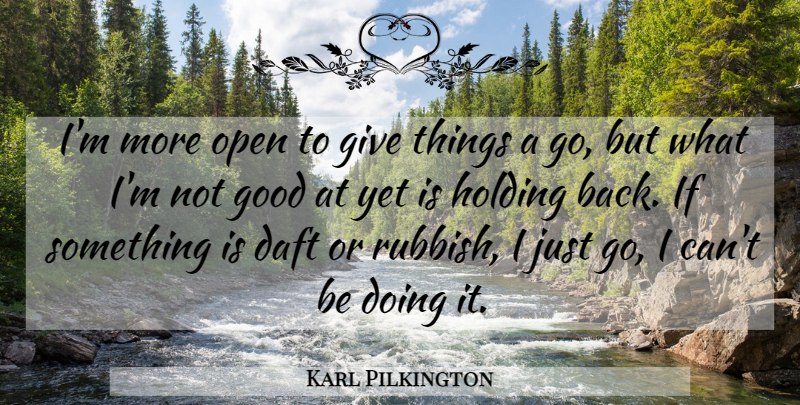 Karl Pilkington Quote About Giving, Rubbish, Holding Back: Im More Open To Give...