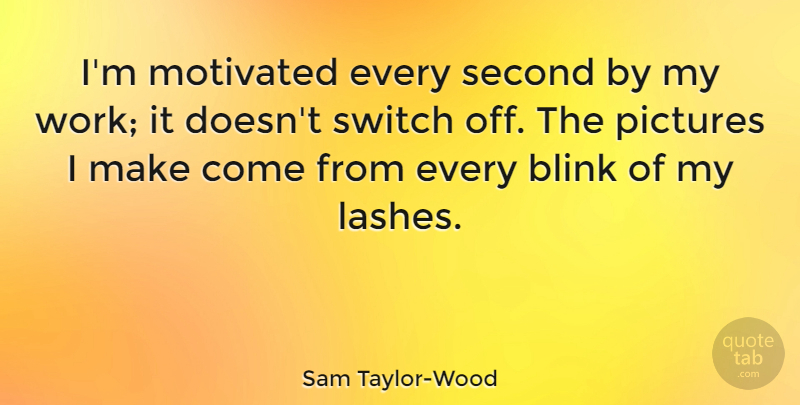 Sam Taylor-Wood Quote About Pictures, Second, Switch, Work: Im Motivated Every Second By...