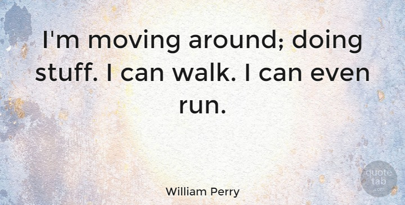 William Perry Quote About undefined: Im Moving Around Doing Stuff...
