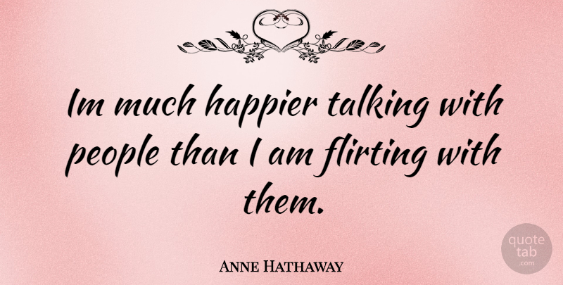 Anne Hathaway Quote About Flirting, Talking, People: Im Much Happier Talking With...