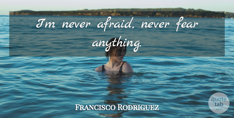 Francisco Rodriguez Quote About Never Fear: Im Never Afraid Never Fear...