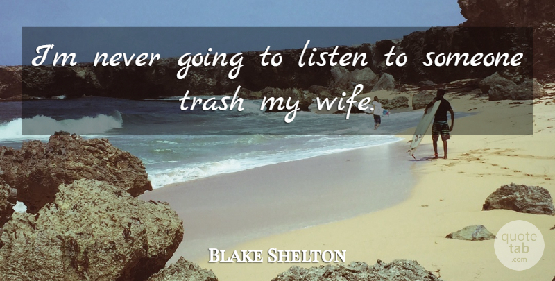 Blake Shelton Quote About Listen, Trash: Im Never Going To Listen...