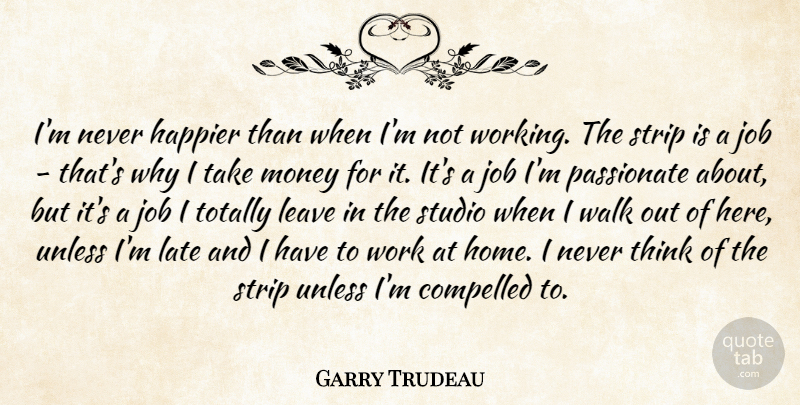 Garry Trudeau Quote About Compelled, Happier, Home, Job, Late: Im Never Happier Than When...