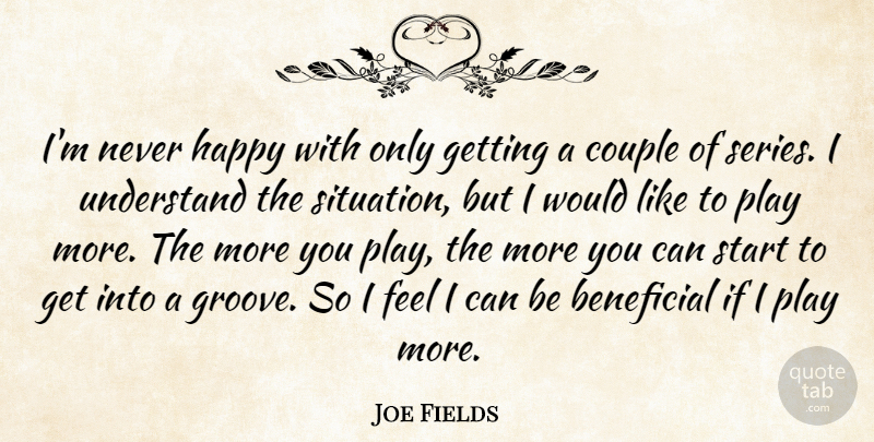 Joe Fields Quote About Beneficial, Couple, Happy, Start, Understand: Im Never Happy With Only...